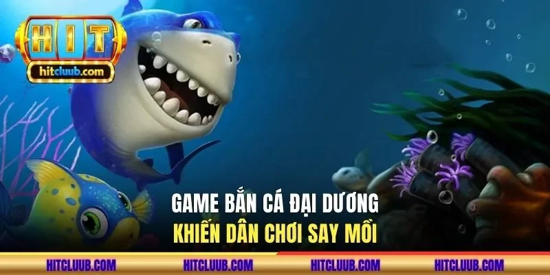 Game bắn cá đại dương khiến dân chơi say mồi