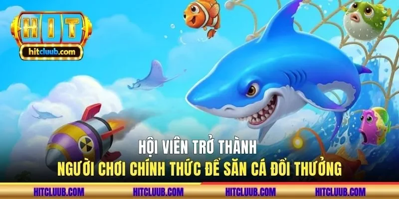Hội viên trở thành người chơi chính thức để săn cá đổi thưởng
